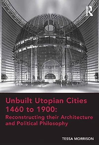 Unbuilt Utopian Cities 1460 to 1900: Reconstructing their Architecture and Political Philosophy