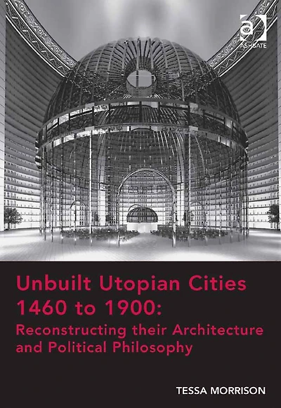 Unbuilt Utopian Cities 1460 to 1900: Reconstructing their Architecture and Political Philosophy