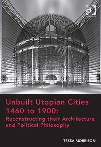 Unbuilt Utopian Cities 1460 to 1900: Reconstructing their Architecture and Political Philosophy