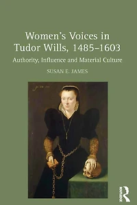 Women's Voices Tudor Wills, 1485-1603: Authority, Influence and Material Culture