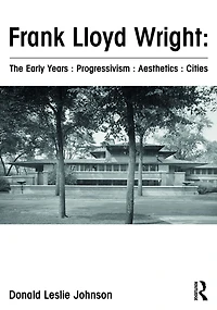 Frank Lloyd Wright : The Early Years Progressivism Aesthetics Cities