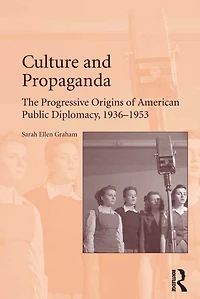 Culture and Propaganda: The Progressive Origins of American Public Diplomacy, 1936-1953
