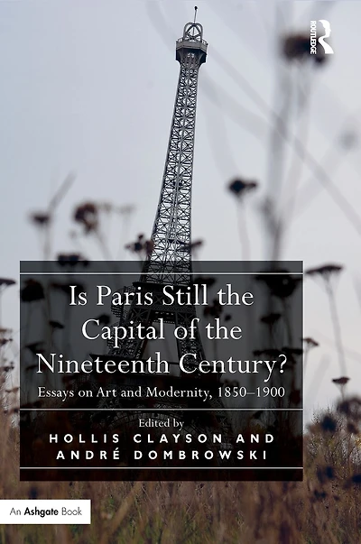Is Paris Still the Capital of Nineteenth Century?: Essays on Art and Modernity, 1850-1900