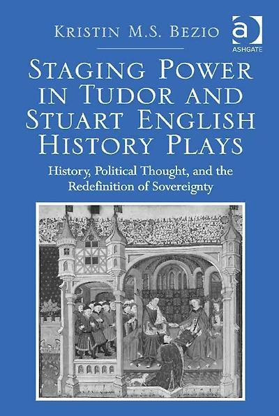 Staging Power in Tudor and Stuart English History Plays: History, Political Thought, and the Redefinition of Sovereignty in Early Modern England