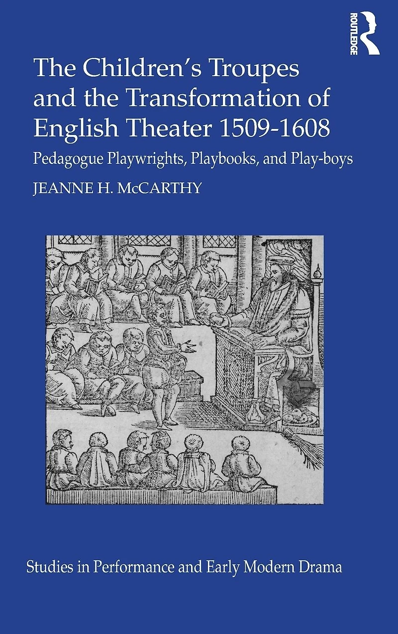 the Children's Troupes and Transformation of English Theater 1509-1608: Pedagogue, Playwrights, Playbooks, Play-boys