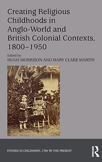 Creating Religious Childhoods Anglo-World and British Colonial Contexts, 1800-1950