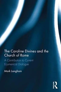 the Caroline Divines and Church of Rome: A Contribution to Current Ecumenical Dialogue