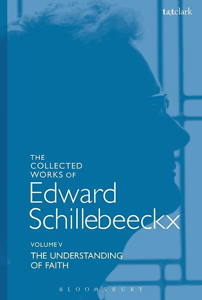 The Collected Works of Edward Schillebeeckx Volume 5: Understanding Faith. Interpretation and Criticism