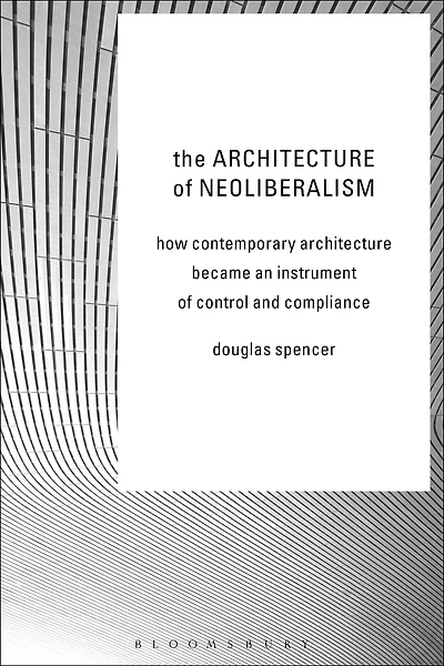 The Architecture of Neoliberalism: How Contemporary Became an Instrument Control and Compliance