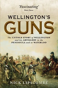 Wellington's Guns: the Untold Story of Wellington and his Artillery Peninsula at Waterloo