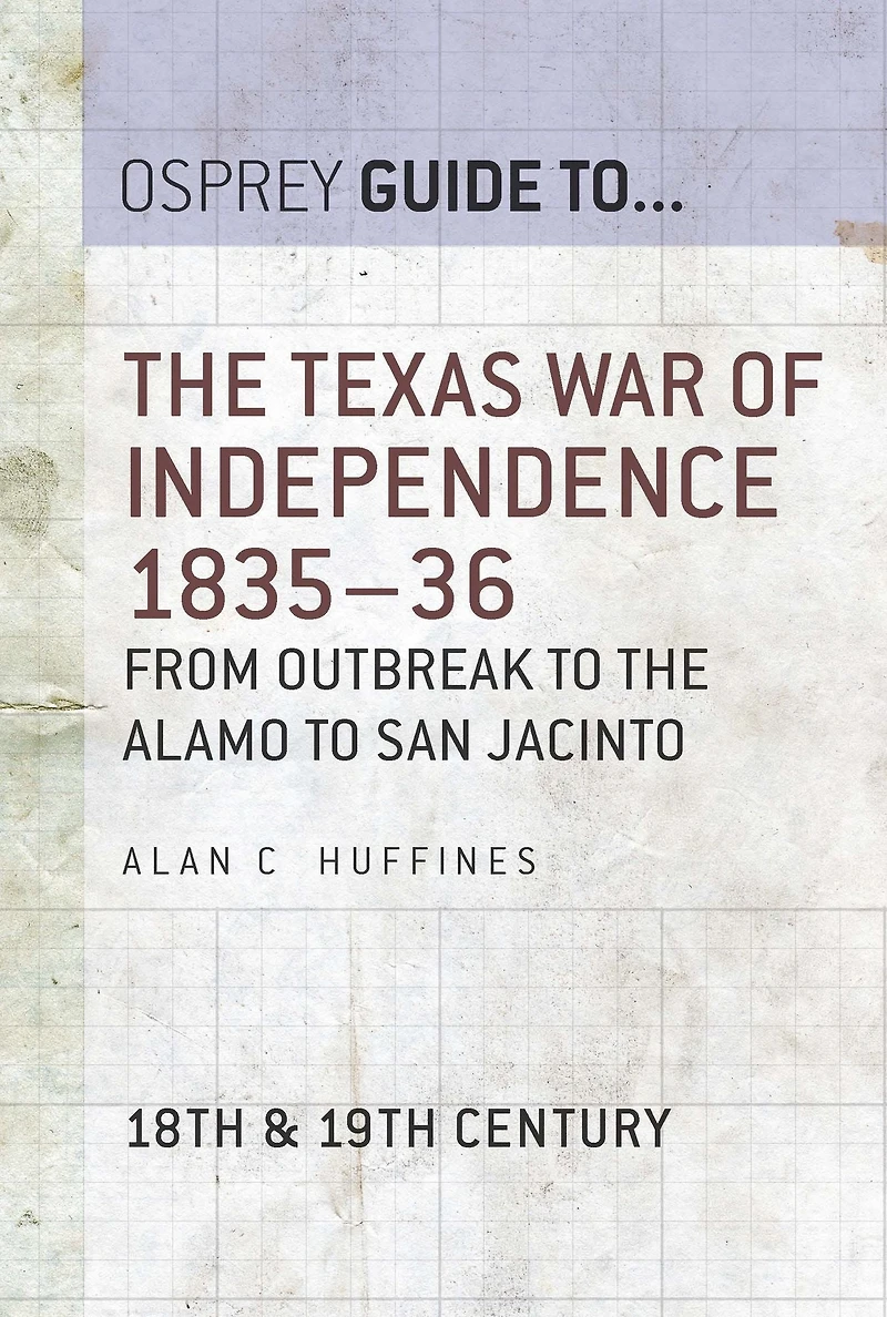 the Texas War of Independence 1835-36: From Outbreak to Alamo San Jacinto