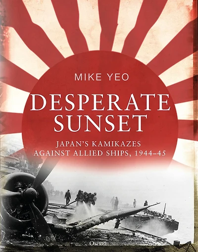 Desperate Sunset: Japan's kamikazes against Allied ships, 1944-45