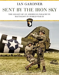 Sent by The Iron Sky: Legacy of an American Parachute Battalion World War II