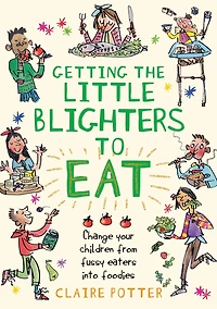 Getting the Little Blighters to Eat: Change your children from fussy eaters into foodies