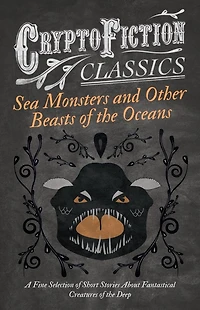 Sea Monsters and Other Beasts of the Oceans - A Fine Selection Short Stories About Fantastical Creatures Deep (Cryptofiction Classics)