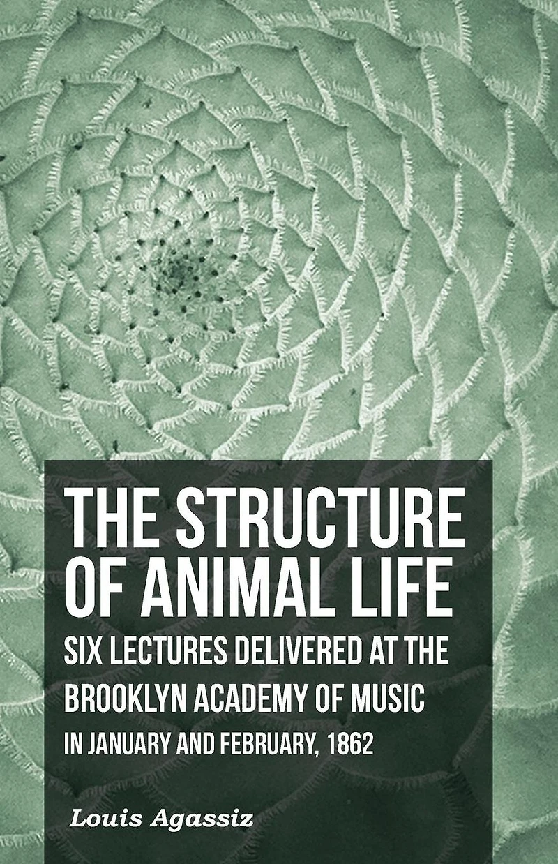 the Structure of Animal Life - Six Lectures Delivered at Brooklyn Academy Music January and February, 1862