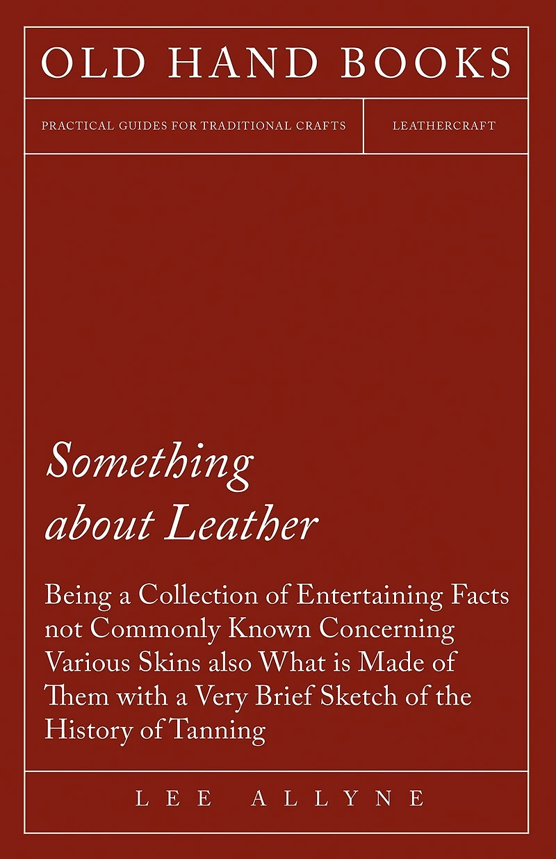 Something about Leather - Being a Collection of Entertaining Facts not Commonly Known Concerning Various Skins also what is made of them with a very brief Sketch of the History of Tanning
