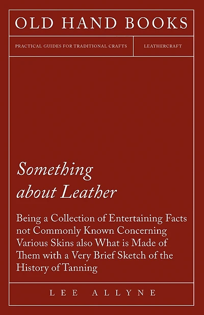Something about Leather - Being a Collection of Entertaining Facts not Commonly Known Concerning Various Skins also what is made of them with a very brief Sketch of the History of Tanning
