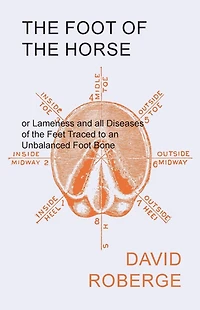 The Foot of the Horse or Lameness and all Diseases of the Feet Traced to an Unbalanced Foot Bone