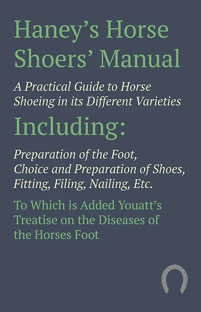 Haney's Horse Shoers' Manual - A Practical Guide To Shoeing its Different Varieties: Including Preparation of the Foot, Choice and Shoes, Fitting, Filing, Nailing, Etc. Which is Added Youatt's Treatise on Diseases Hor