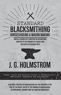 Standard Blacksmithing, Horseshoeing and Wagon Making - Twelve Lessons in Elementary Blacksmithing, Adapted to the Demand of Schools and Colleges of Mechanic Arts: Tables, Rules and Receipts Useful to Manufacturers, Machinists, Engineers and Blacksmiths -