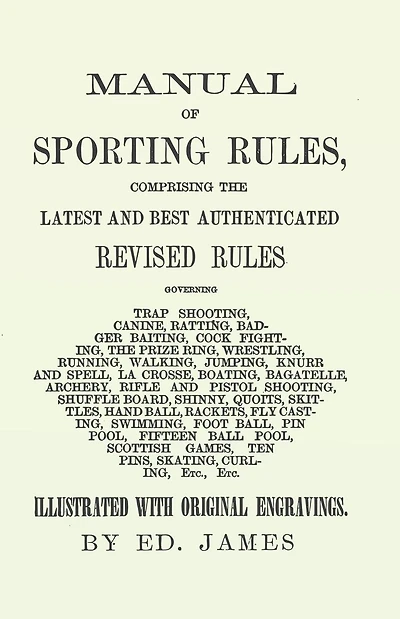 Manual of Sporting Rules, Comprising the Latest and Best Authenticated Revised Rules, Governing: Trap Shooting, Canine, Ratting, Badger Baiting, Cock Fighting, the Prize Ring, Wrestling, Running, Walking, Jumping, Knurr and Spell, La Crosse, Boating, Baga