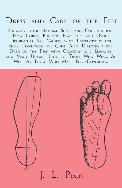 Dress and Care of the Feet; Showing their Natural Shape and Construction; How Corns, Bunions, Flat Feet, and Other Deformities Are Caused: With Instructions for their Prevention or Cure. Also Directions for Dressing the Feet with Comfort and Elegance, and