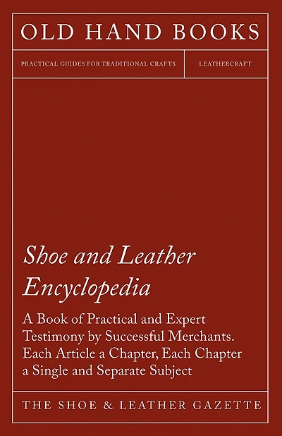 Shoe and Leather Encyclopedia - a Book of Practical Expert Testimony by Successful Merchants. Each Article Chapter, Chapter Single Separate Subject