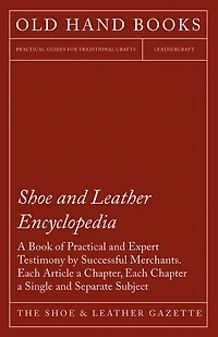 Shoe and Leather Encyclopedia - a Book of Practical Expert Testimony by Successful Merchants. Each Article Chapter, Chapter Single Separate Subject