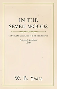 the Seven Woods - Being Poems Chiefly of Irish Heroic Age