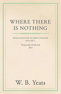 Where There is Nothing: Being Plays for an Irish Theatre - Volume I.