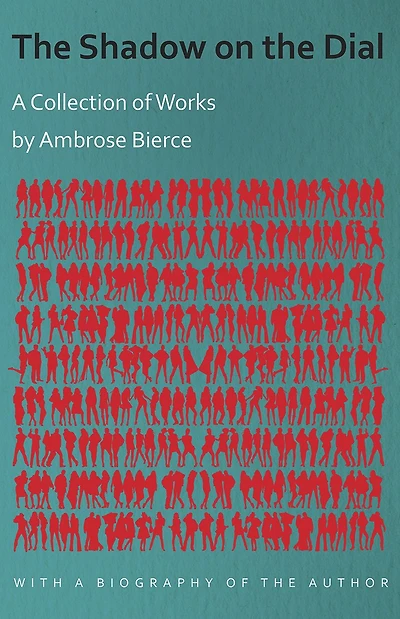 The Shadow on the Dial - A Collection of Works by Ambrose Bierce with a Biography of the Author