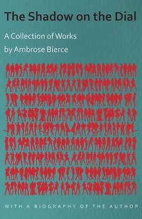 The Shadow on the Dial - A Collection of Works by Ambrose Bierce with a Biography of the Author