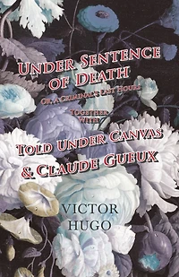 Under Sentence of Death - Or, a Criminal's Last Hours Together With Told Canvas and Claude Gueux
