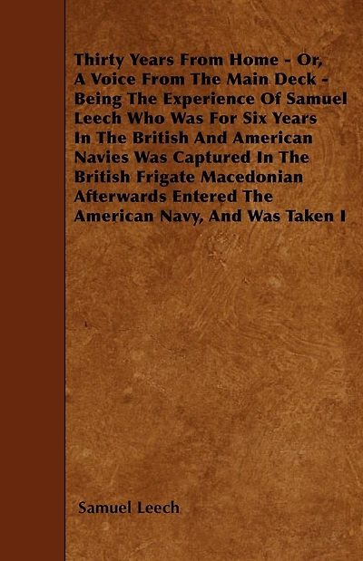 Thirty Years From Home - Or, A Voice From The Main Deck - Being The Experience Of Samuel Leech: Who Was For Six Years In The British And American Navies - Was Captured In The British Frigate Macedonian - Afterwards Entered The American Navy, And Was Taken