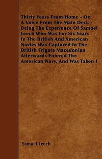 Thirty Years From Home - Or, A Voice From The Main Deck - Being The Experience Of Samuel Leech: Who Was For Six Years In The British And American Navies - Was Captured In The British Frigate Macedonian - Afterwards Entered The American Navy, And Was Taken