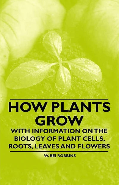 How Plants Grow - With Information on the Biology of Plant Cells, Roots, Leaves and Flowers