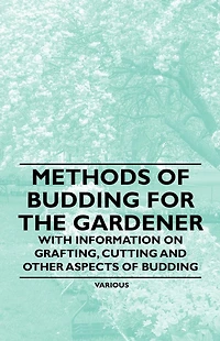 Methods of Budding for the Gardener - With Information on Grafting, Cutting and Other Aspects