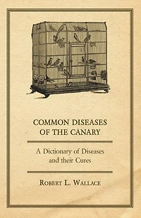 Common Diseases of the Canary - A Dictionary of Diseases and their Cures