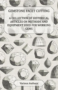Gemstone Facet Cutting - A Collection of Historical Articles on Methods and Equipment Used for Working Gems