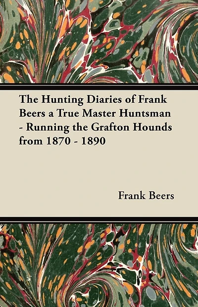 The Hunting Diaries of Frank Beers a True Master Huntsman - Running the Grafton Hounds from 1870 - 1890