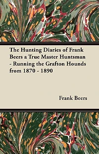 The Hunting Diaries of Frank Beers a True Master Huntsman - Running the Grafton Hounds from 1870 - 1890