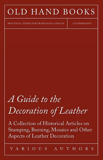 A Guide to the Decoration of Leather - Collection Historical Articles on Stamping, Burning, Mosaics and Other Aspects