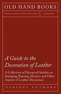 A Guide to the Decoration of Leather - Collection Historical Articles on Stamping, Burning, Mosaics and Other Aspects