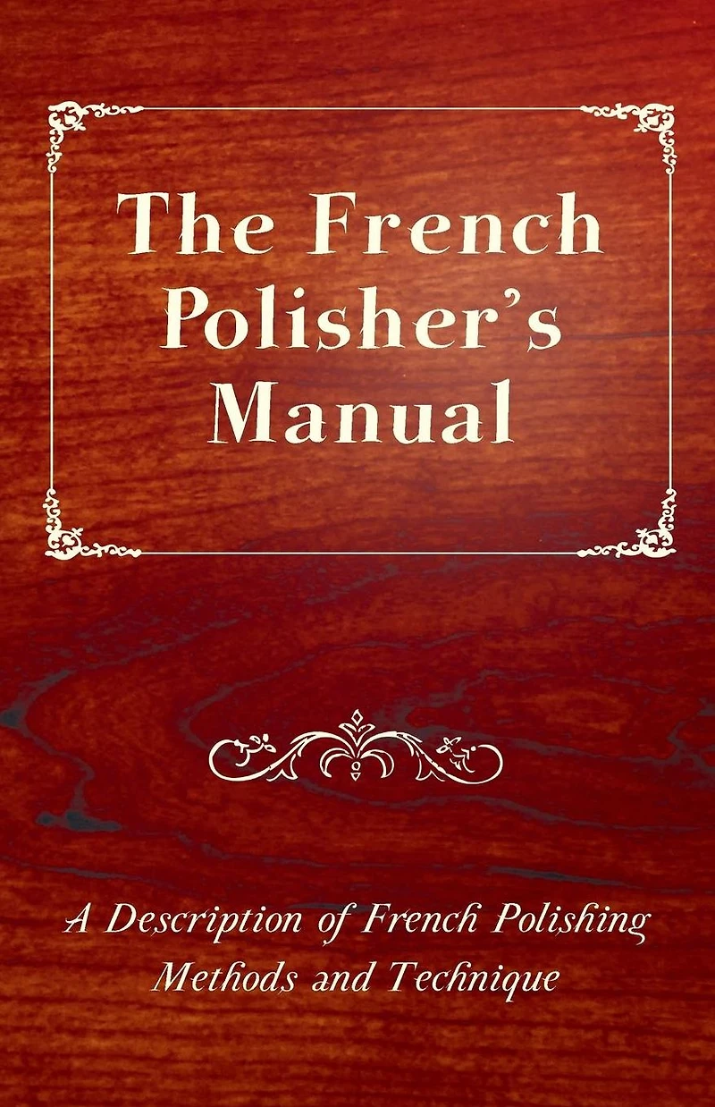 The French Polisher's Manual - A Description of Polishing Methods and Technique
