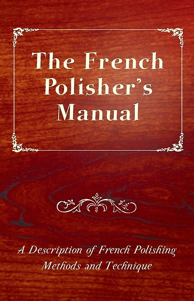 The French Polisher's Manual - A Description of Polishing Methods and Technique
