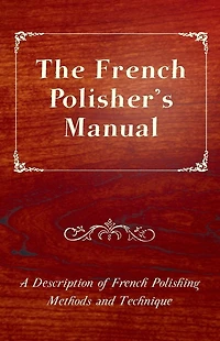 The French Polisher's Manual - A Description of Polishing Methods and Technique