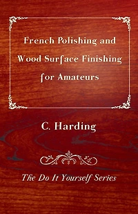 French Polishing and Wood Surface Finishing for Amateurs - The Do It Yourself Series