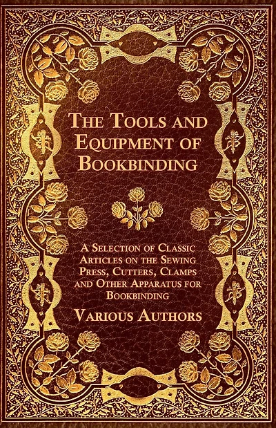 the Tools and Equipment of Bookbinding - A Selection Classic Articles on Sewing Press, Cutters, Clamps Other Apparatus for