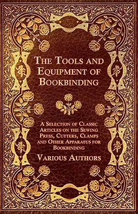 the Tools and Equipment of Bookbinding - A Selection Classic Articles on Sewing Press, Cutters, Clamps Other Apparatus for